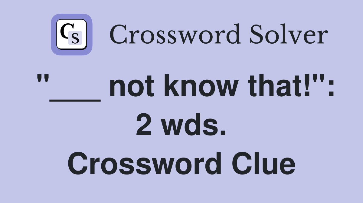 "___ not know that!": 2 wds. Crossword Clue