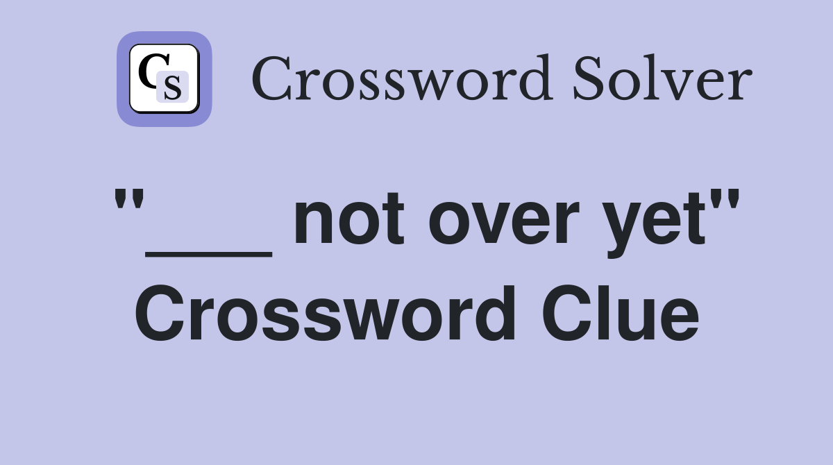 "___ not over yet" Crossword Clue