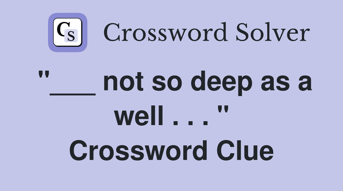 "___ not so deep as a well . . . " Crossword Clue