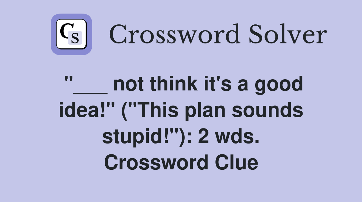 "___ not think it's a good idea!" ("This plan sounds stupid!"): 2 wds. Crossword Clue