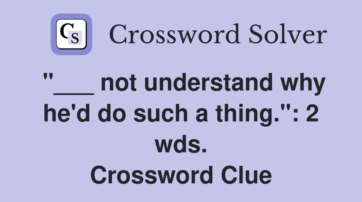 "___ not understand why he'd do such a thing.": 2 wds. Crossword Clue