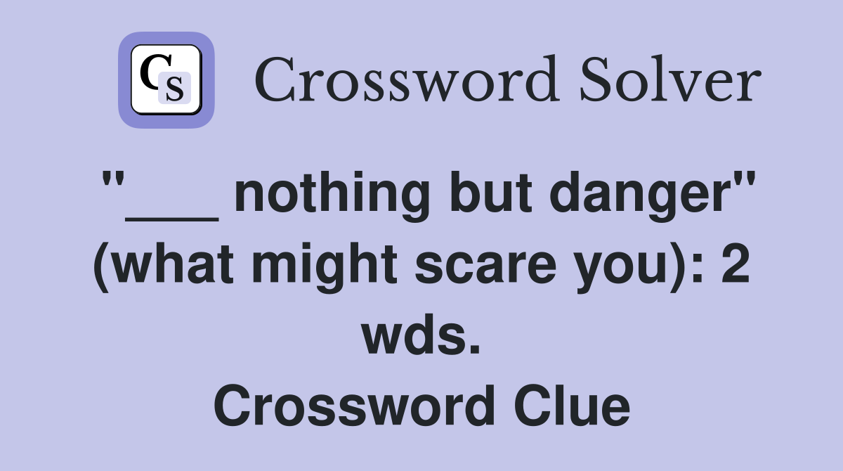 "___ nothing but danger" (what might scare you): 2 wds. Crossword Clue