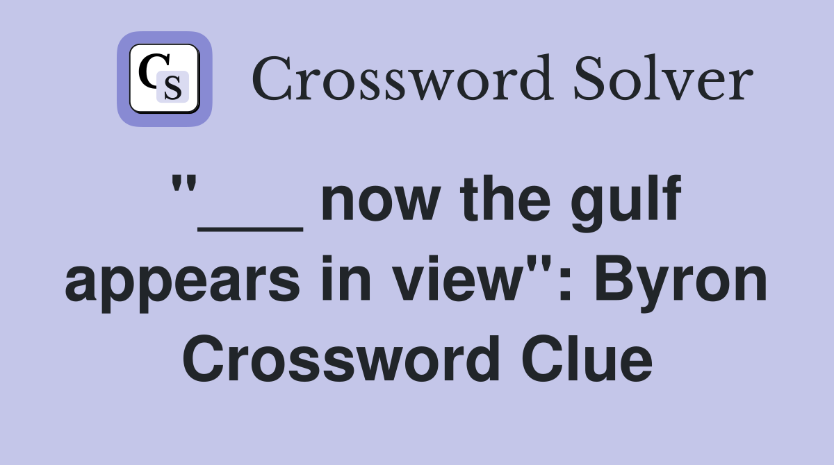 "___ now the gulf appears in view": Byron Crossword Clue