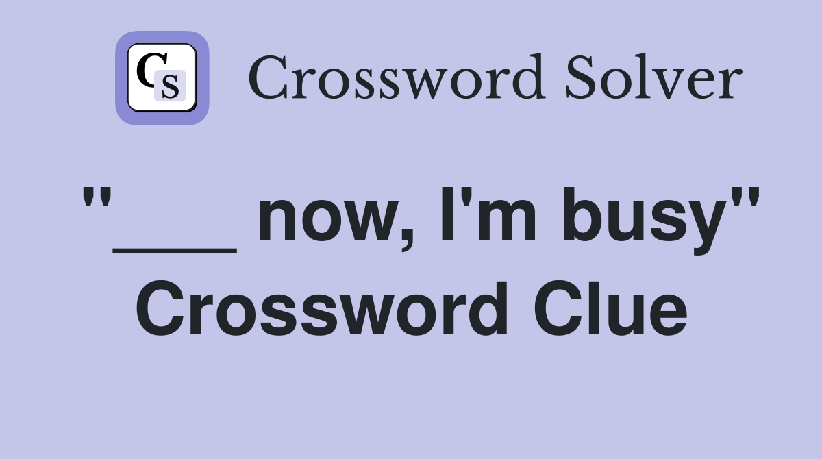 "___ now, I'm busy" Crossword Clue