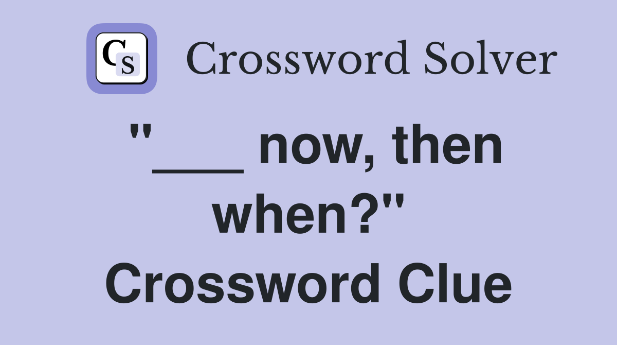 "___ now, then when?" Crossword Clue