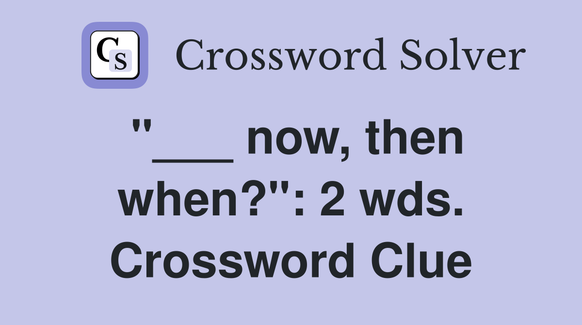 "___ now, then when?": 2 wds. Crossword Clue