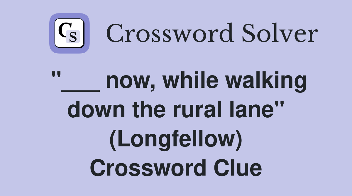 "___ now, while walking down the rural lane" (Longfellow) Crossword Clue