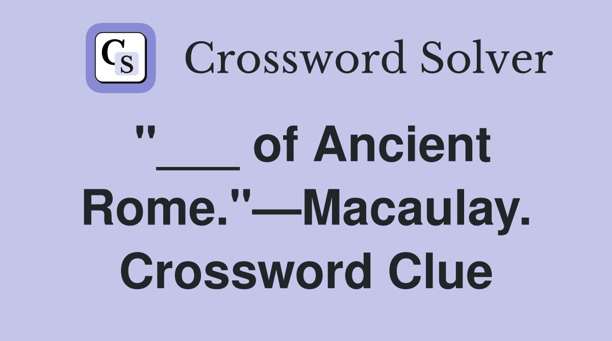 "___ of Ancient Rome."—Macaulay. Crossword Clue