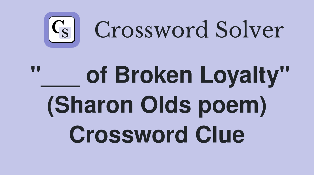 "___ of Broken Loyalty" (Sharon Olds poem) Crossword Clue