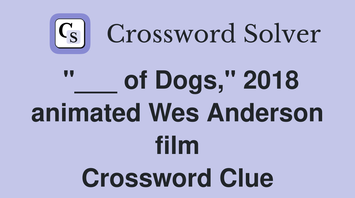 "___ of Dogs," 2018 animated Wes Anderson film Crossword Clue