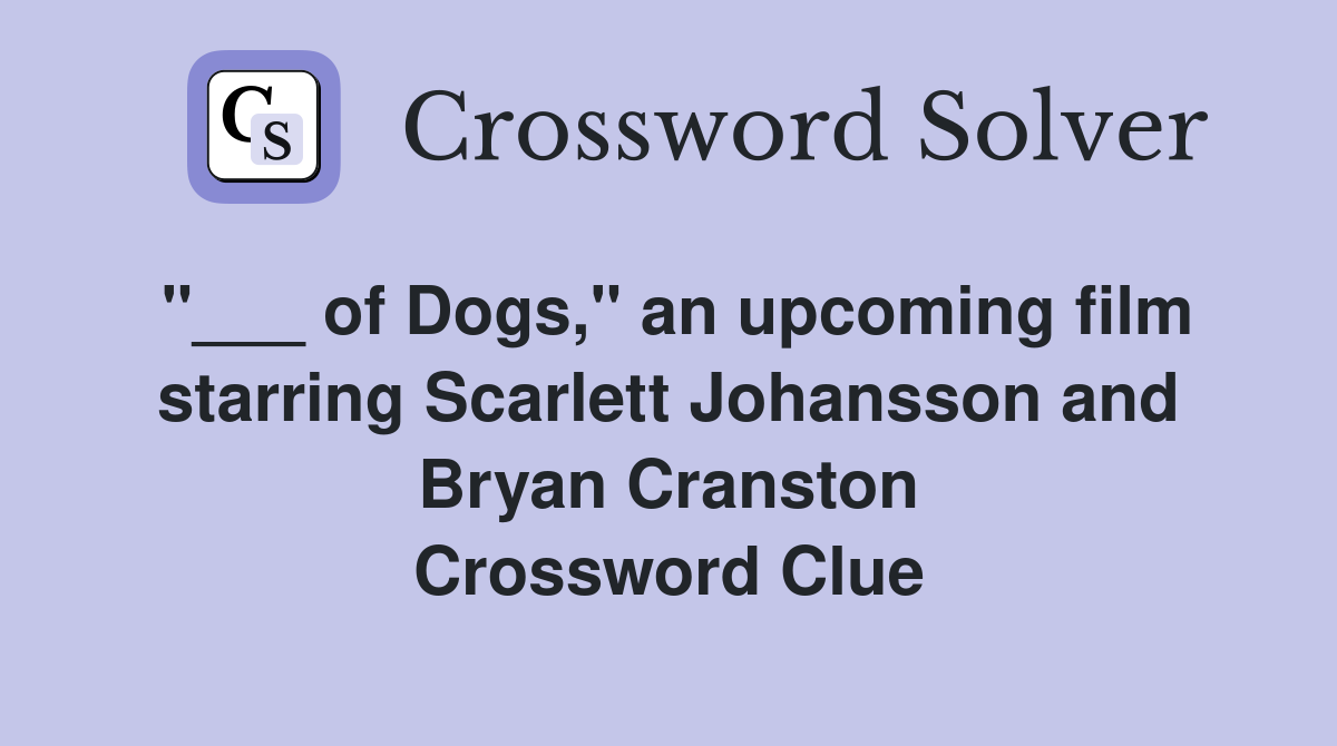 "___ of Dogs," an upcoming film starring Scarlett Johansson and Bryan Cranston Crossword Clue