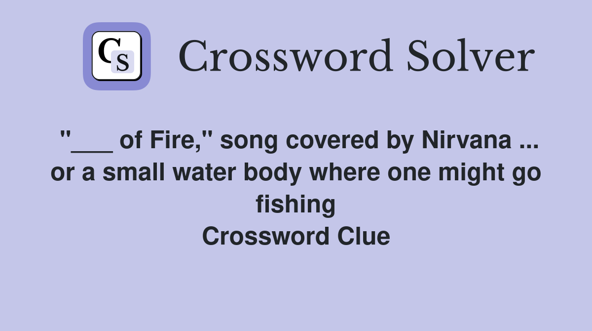 "___ of Fire," song covered by Nirvana ... or a small water body where one might go fishing Crossword Clue