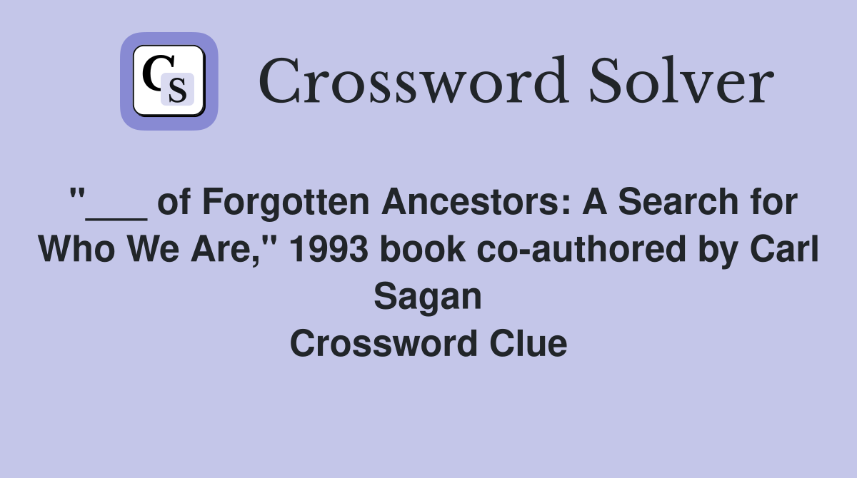 "___ of Forgotten Ancestors: A Search for Who We Are," 1993 book co-authored by Carl Sagan Crossword Clue