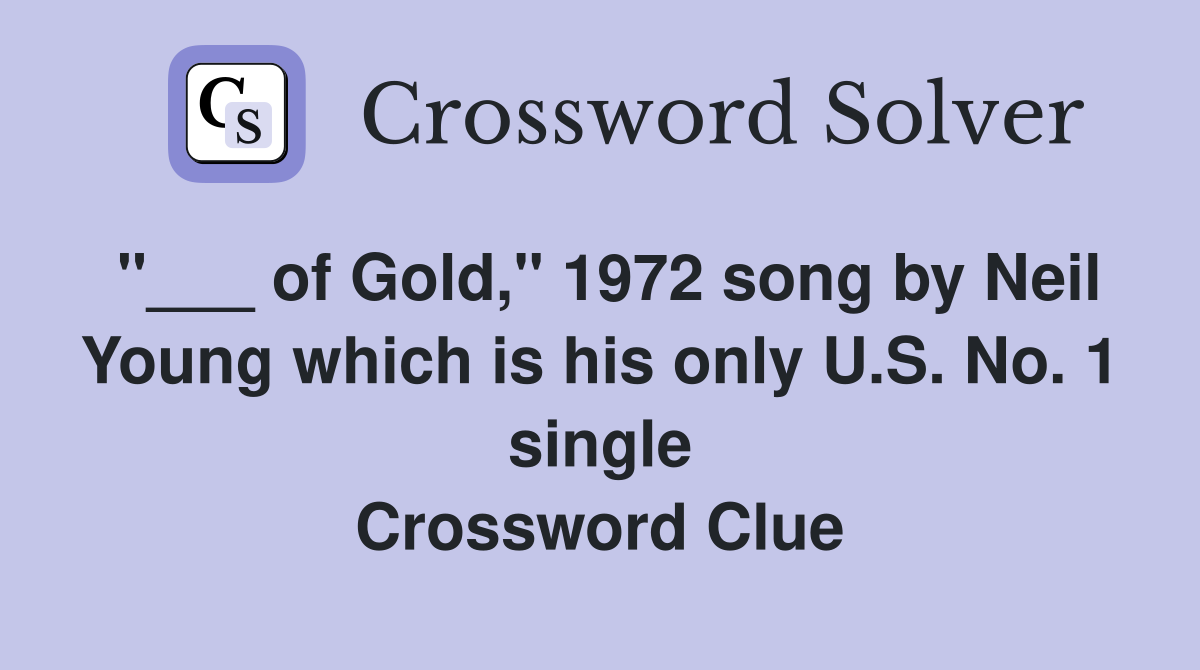 "___ of Gold," 1972 song by Neil Young which is his only U.S. No. 1 single Crossword Clue