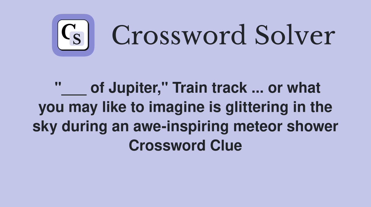 "___ of Jupiter," Train track ... or what you may like to imagine is glittering in the sky during an awe-inspiring meteor shower Crossword Clue