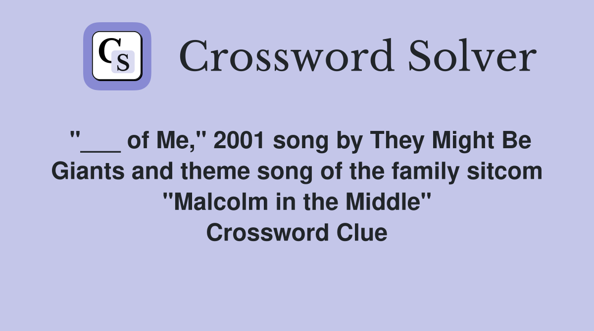 "___ of Me," 2001 song by They Might Be Giants and theme song of the family sitcom "Malcolm in the Middle" Crossword Clue