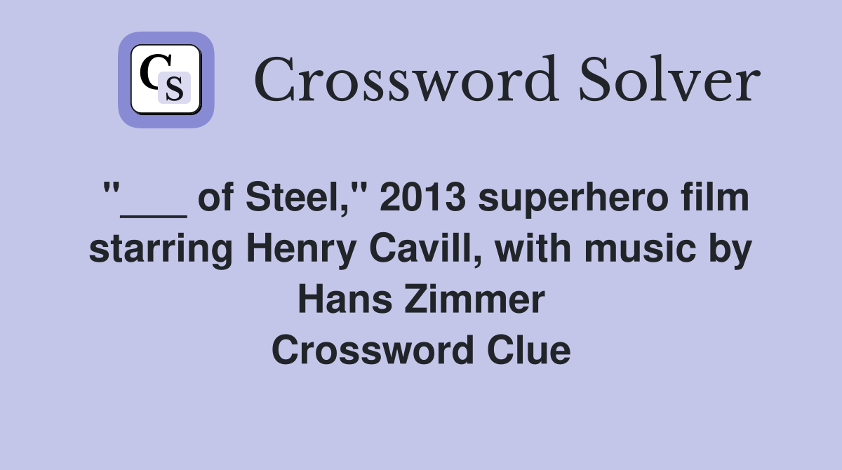"___ of Steel," 2013 superhero film starring Henry Cavill, with music by Hans Zimmer Crossword Clue