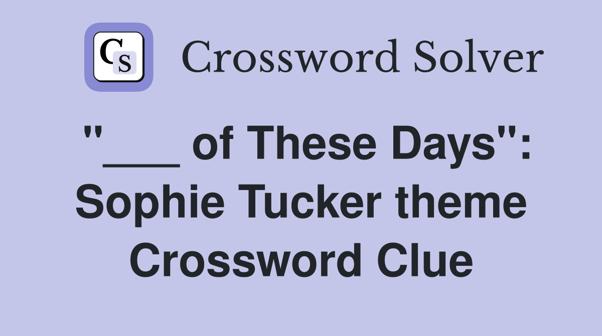 "___ of These Days": Sophie Tucker theme Crossword Clue