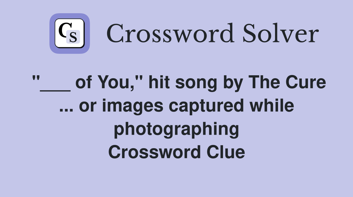 "___ of You," hit song by The Cure ... or images captured while photographing Crossword Clue