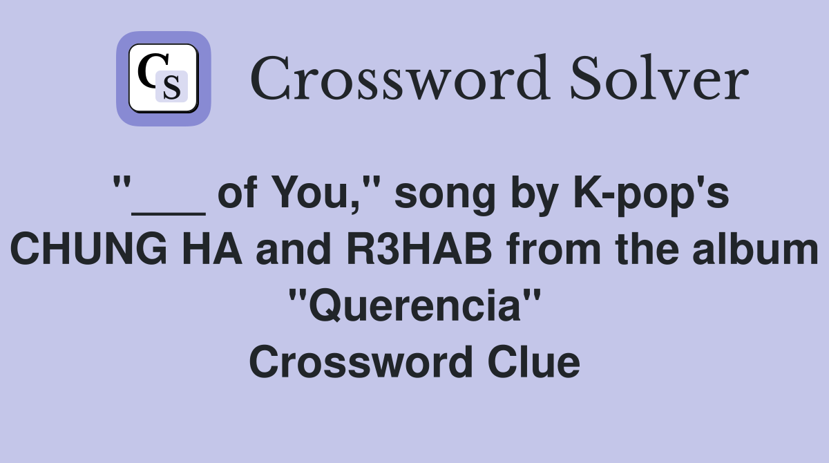 "___ of You," song by K-pop's CHUNG HA and R3HAB from the album "Querencia" Crossword Clue