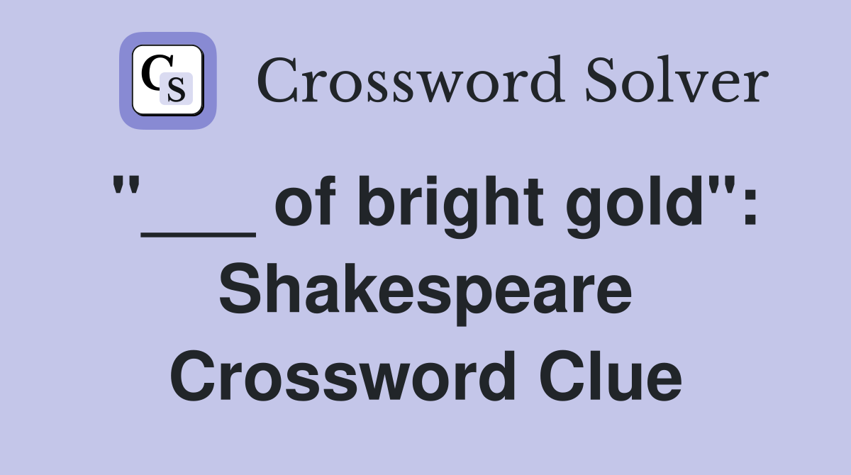 "___ of bright gold": Shakespeare Crossword Clue