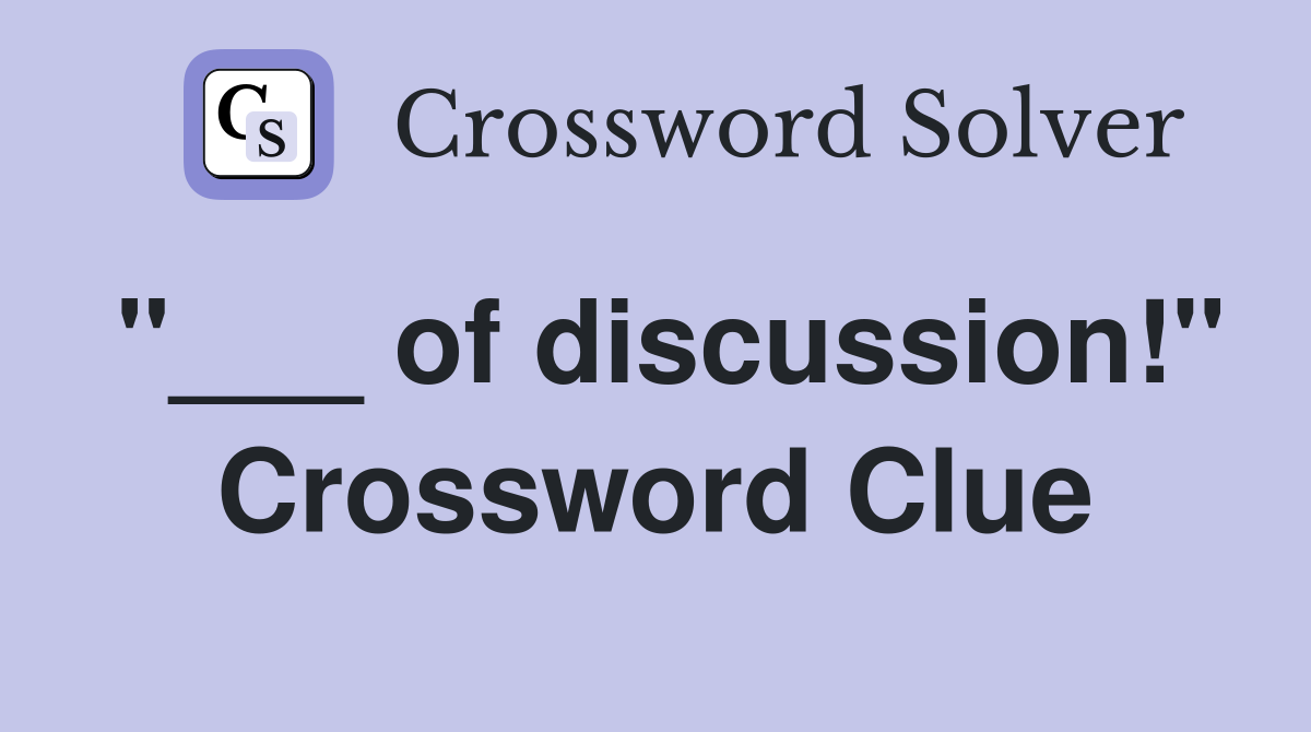 "___ of discussion!" Crossword Clue