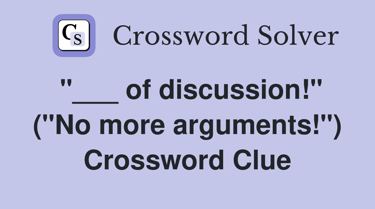 "___ of discussion!" ("No more arguments!") Crossword Clue