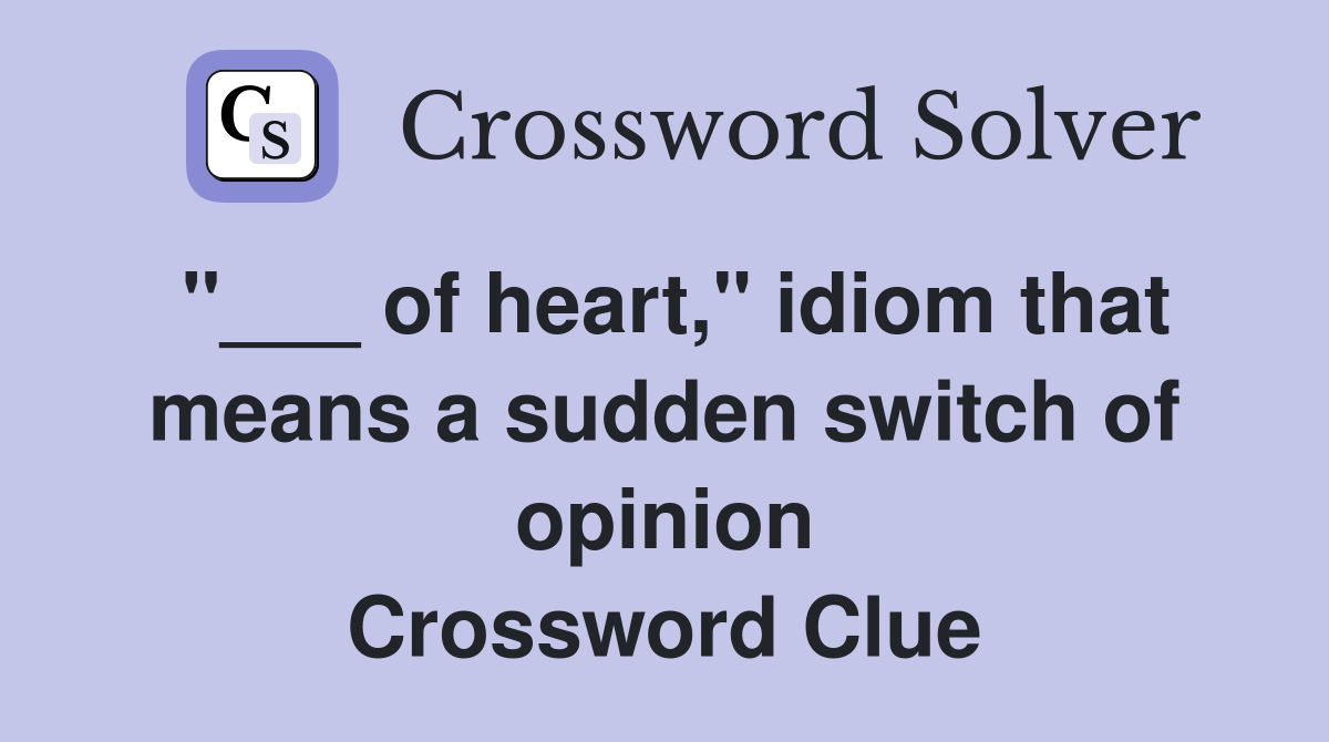 "___ of heart," idiom that means a sudden switch of opinion Crossword Clue