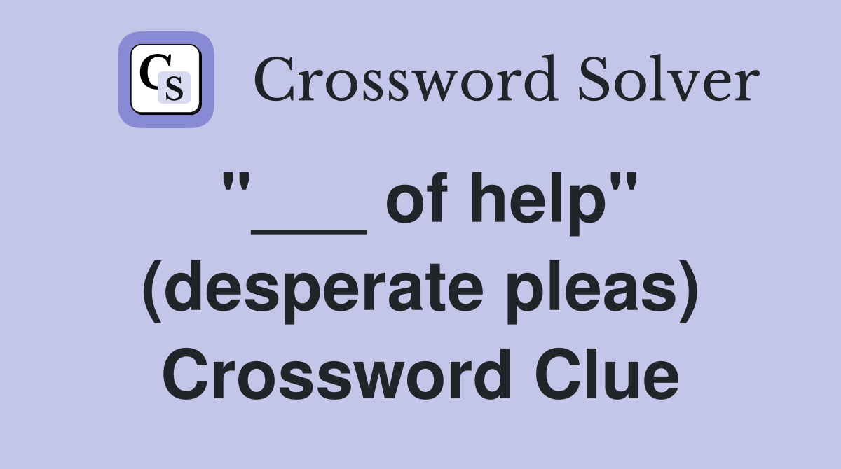 "___ of help" (desperate pleas) Crossword Clue