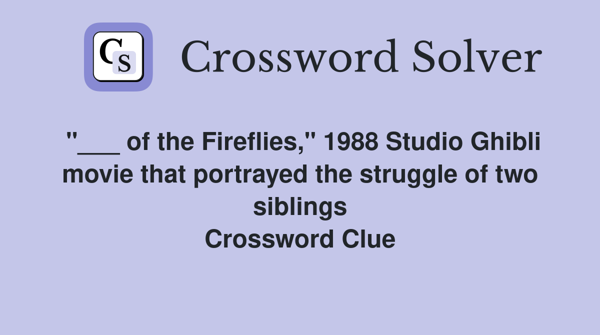 "___ of the Fireflies," 1988 Studio Ghibli movie that portrayed the struggle of two siblings Crossword Clue