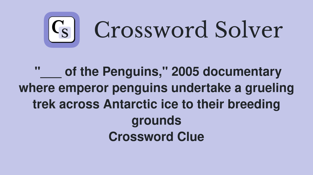 "___ of the Penguins," 2005 documentary where emperor penguins undertake a grueling trek across Antarctic ice to their breeding grounds Crossword Clue