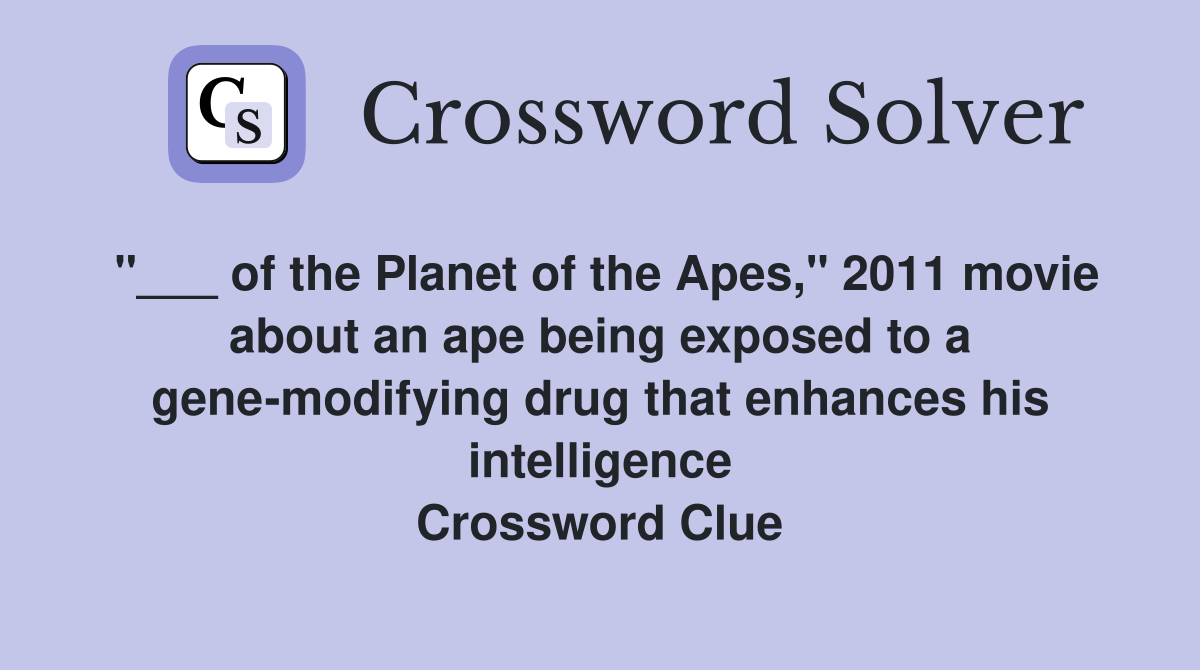 "___ of the Planet of the Apes," 2011 movie about an ape being exposed to a gene-modifying drug that enhances his intelligence Crossword Clue