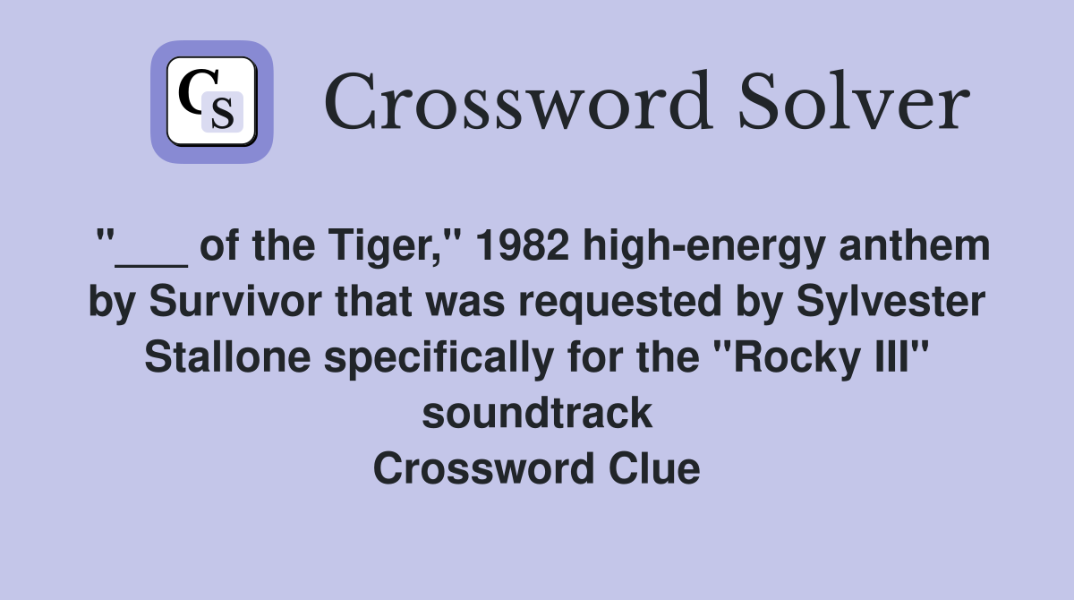 "___ of the Tiger," 1982 high-energy anthem by Survivor that was requested by Sylvester Stallone specifically for the "Rocky III" soundtrack Crossword Clue