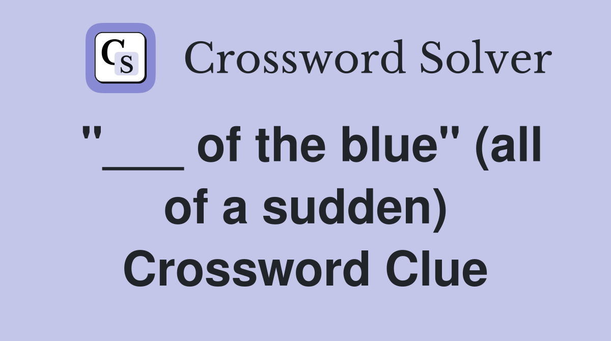 "___ of the blue" (all of a sudden) Crossword Clue