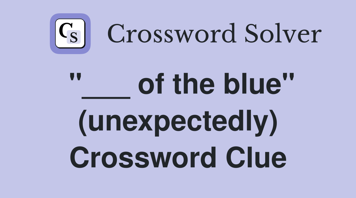 "___ of the blue" (unexpectedly) Crossword Clue