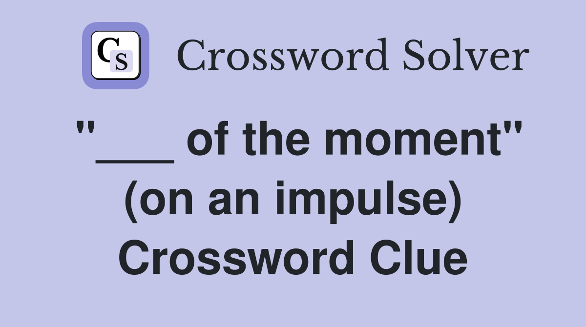 "___ of the moment" (on an impulse) Crossword Clue