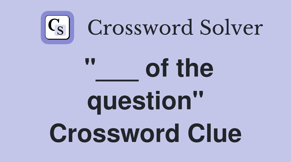 "___ of the question" Crossword Clue