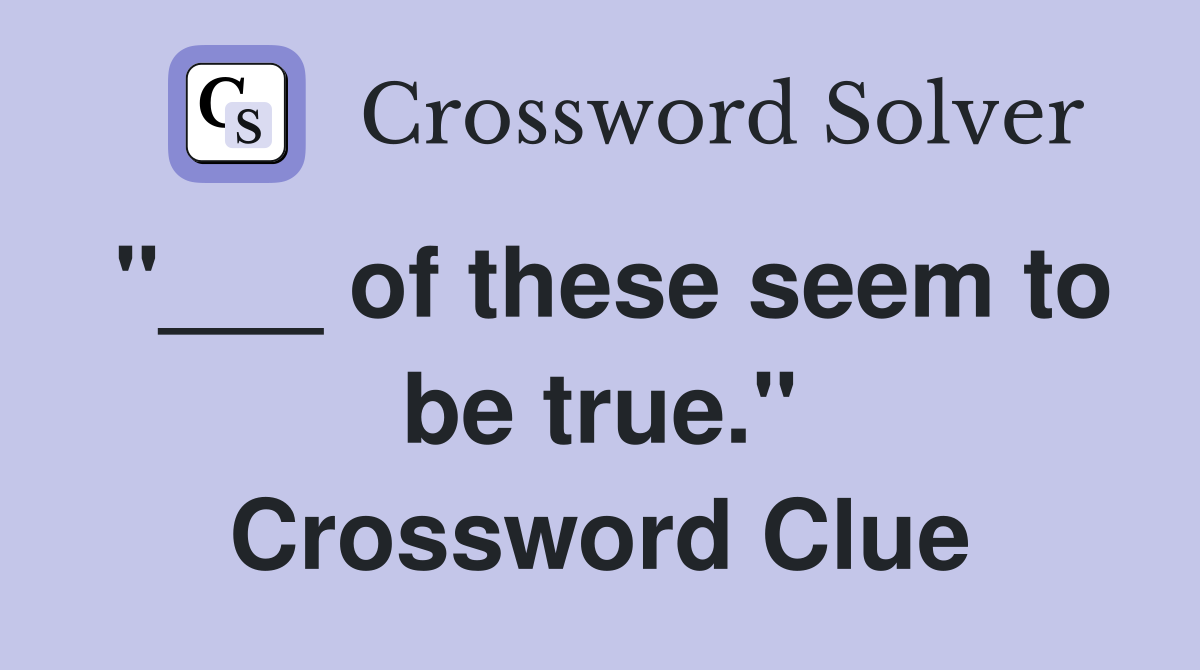 "___ of these seem to be true." Crossword Clue