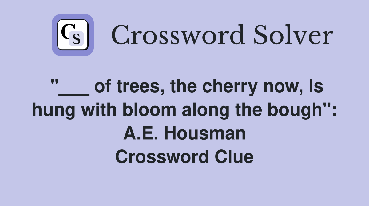 "___ of trees, the cherry now, Is hung with bloom along the bough": A.E. Housman Crossword Clue