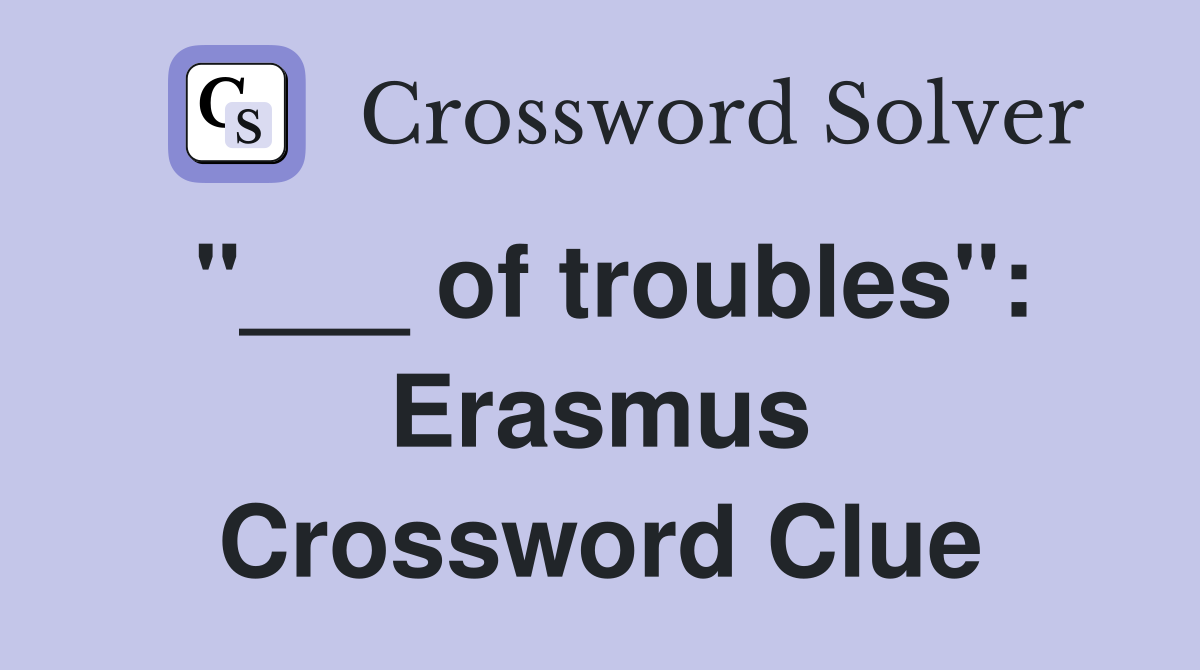 "___ of troubles": Erasmus Crossword Clue
