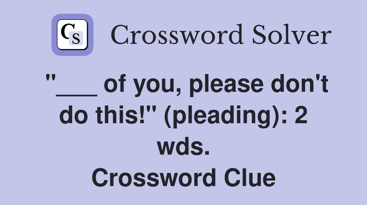 "___ of you, please don't do this!" (pleading): 2 wds. Crossword Clue