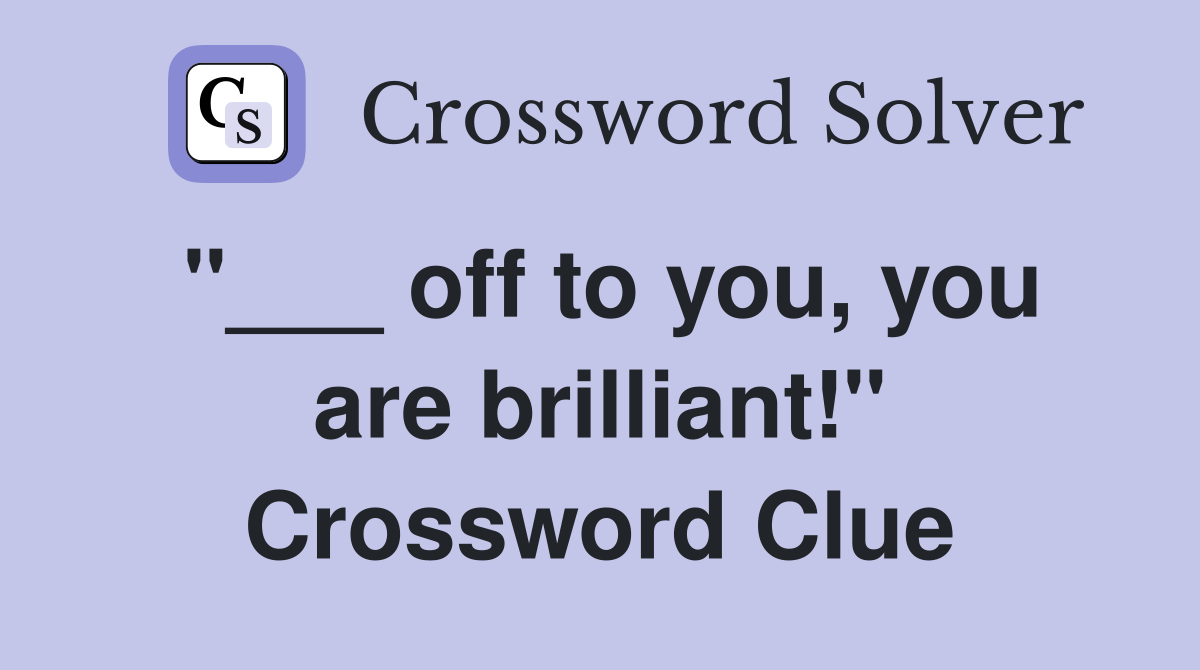 "___ off to you, you are brilliant!" Crossword Clue