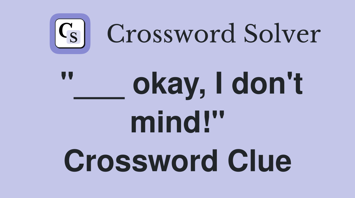 "___ okay, I don't mind!" Crossword Clue