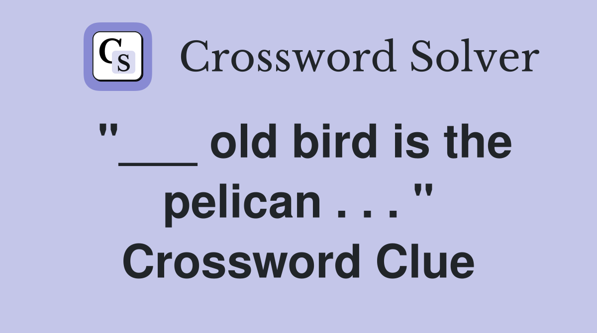 "___ old bird is the pelican . . . " Crossword Clue
