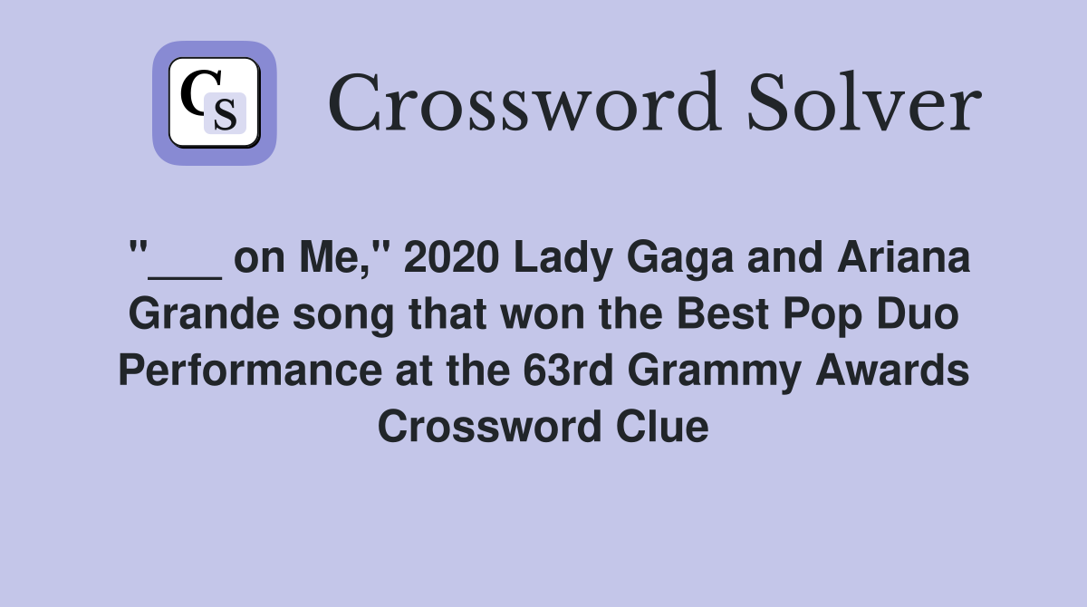 "___ on Me," 2020 Lady Gaga and Ariana Grande song that won the Best Pop Duo Performance at the 63rd Grammy Awards Crossword Clue