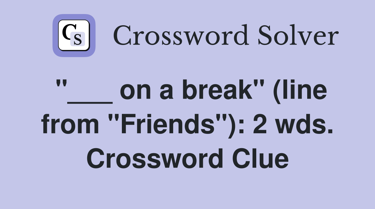 "___ on a break" (line from "Friends"): 2 wds. Crossword Clue