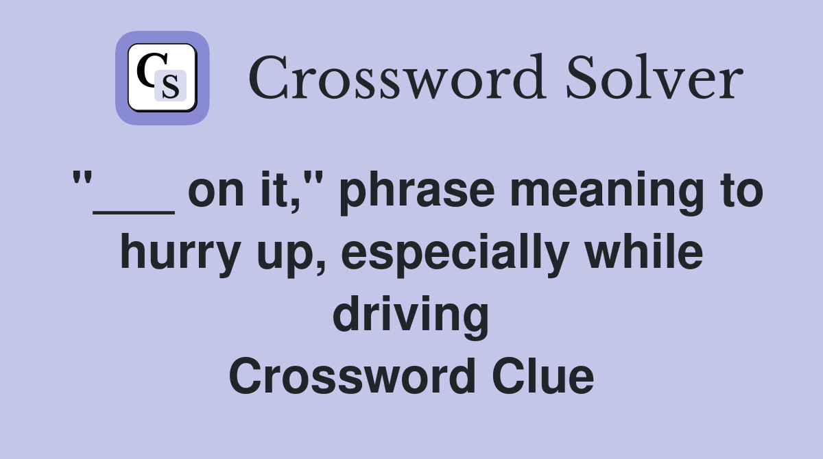 "___ on it," phrase meaning to hurry up, especially while driving Crossword Clue