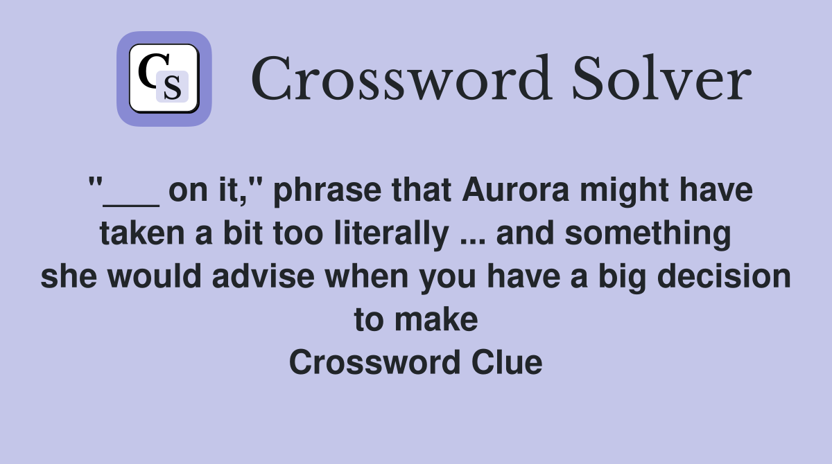 "___ on it," phrase that Aurora might have taken a bit too literally ... and something she would advise when you have a big decision to make Crossword Clue