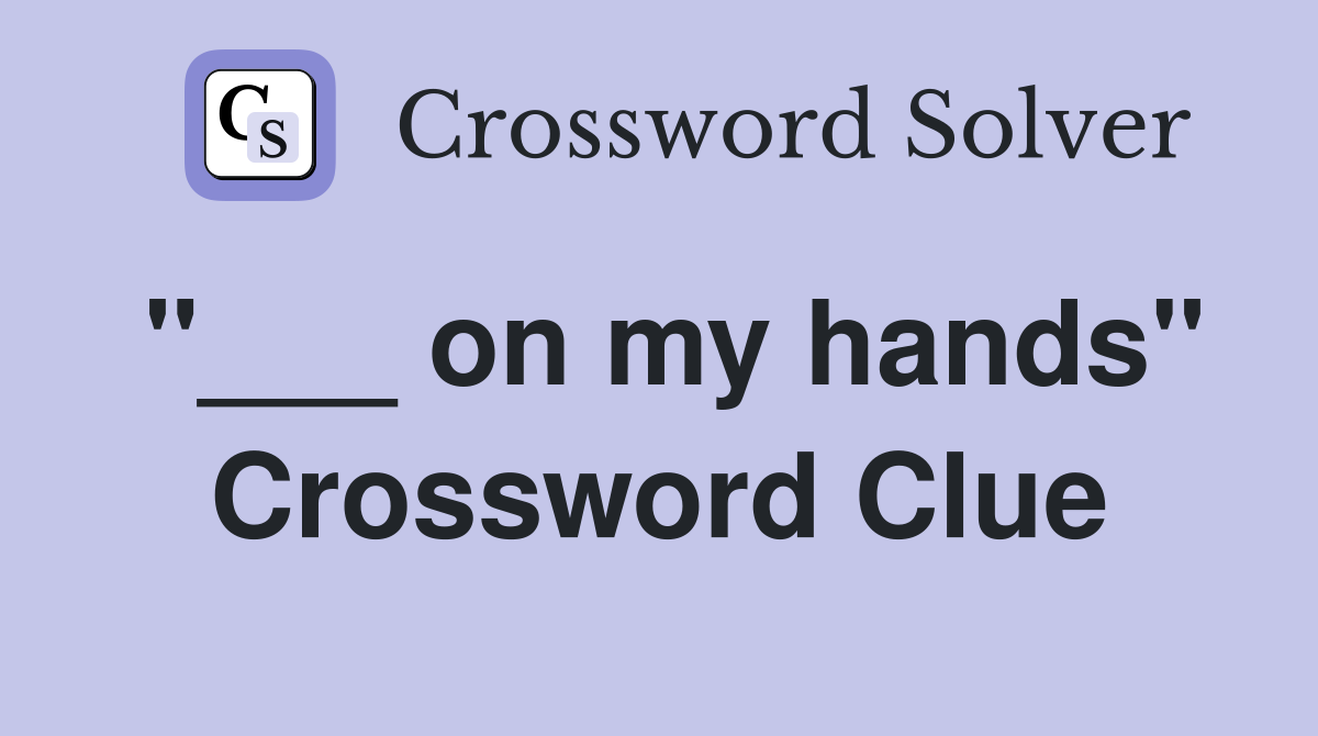 "___ on my hands" Crossword Clue