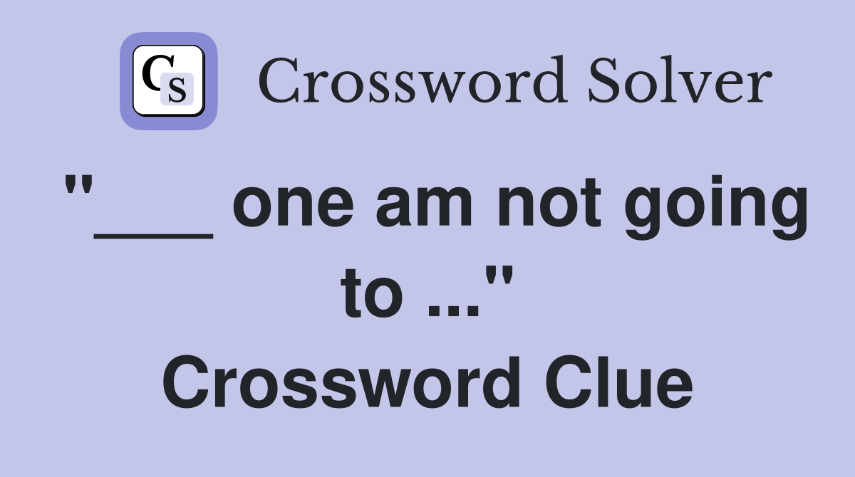 "___ one am not going to ..." Crossword Clue